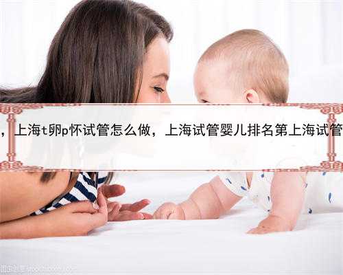 请人代孕合法吗，上海t卵p怀试管怎么做，上海试管婴儿排名第上海试管哪个医