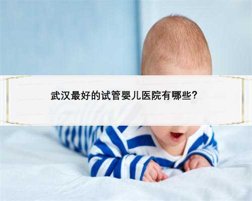 武汉最好的试管婴儿医院有哪些？
