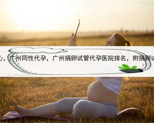 代孕包成功中心，广州同性代孕，广州捐卵试管代孕医院排名，附捐卵试管费用