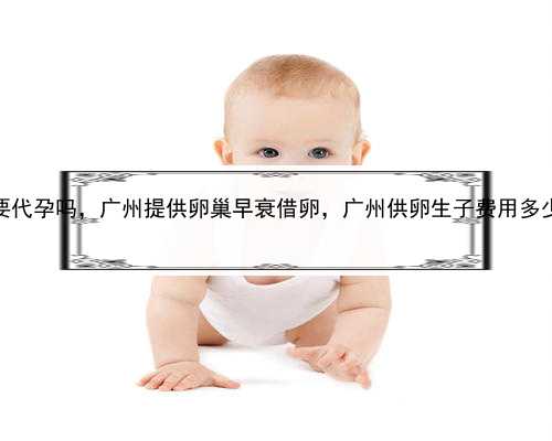 试管婴儿需要代孕吗，广州提供卵巢早衰借卵，广州供卵生子费用多少?十万够