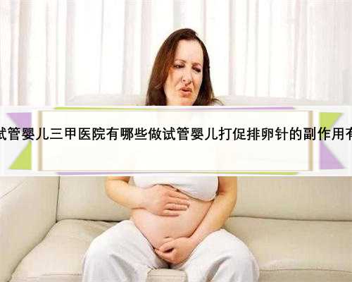 天津试管婴儿三甲医院有哪些做试管婴儿打促排卵针的副作用有哪些